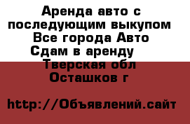 Аренда авто с последующим выкупом. - Все города Авто » Сдам в аренду   . Тверская обл.,Осташков г.